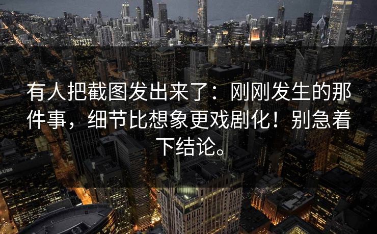 有人把截图发出来了：刚刚发生的那件事，细节比想象更戏剧化！别急着下结论。