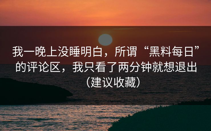我一晚上没睡明白，所谓“黑料每日”的评论区，我只看了两分钟就想退出（建议收藏）
