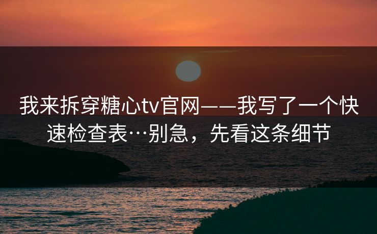 我来拆穿糖心tv官网——我写了一个快速检查表…别急，先看这条细节