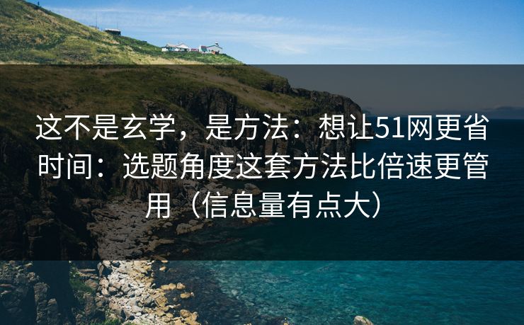 这不是玄学，是方法：想让51网更省时间：选题角度这套方法比倍速更管用（信息量有点大）