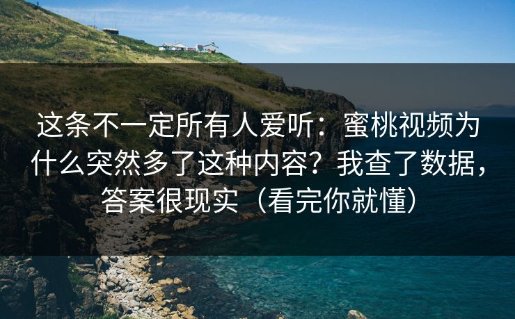 这条不一定所有人爱听：蜜桃视频为什么突然多了这种内容？我查了数据，答案很现实（看完你就懂）