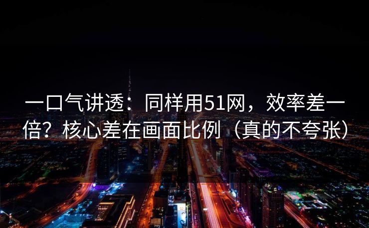 一口气讲透：同样用51网，效率差一倍？核心差在画面比例（真的不夸张）