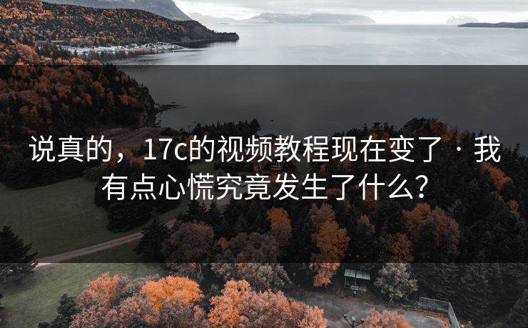 说真的，17c的视频教程现在变了 · 我有点心慌究竟发生了什么？