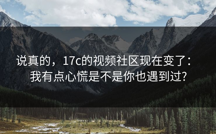 说真的，17c的视频社区现在变了： 我有点心慌是不是你也遇到过?