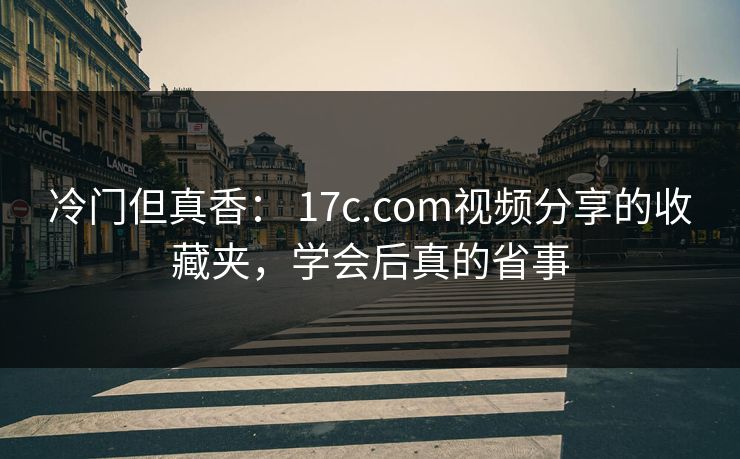 冷门但真香： 17c.com视频分享的收藏夹，学会后真的省事