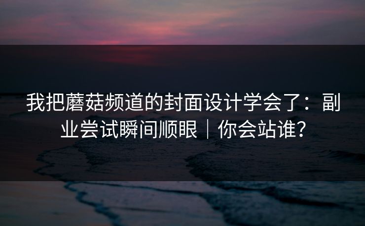 我把蘑菇频道的封面设计学会了：副业尝试瞬间顺眼｜你会站谁？